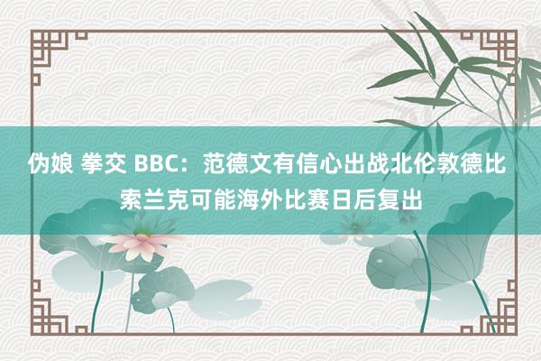 伪娘 拳交 BBC：范德文有信心出战北伦敦德比 索兰克可能海外比赛日后复出