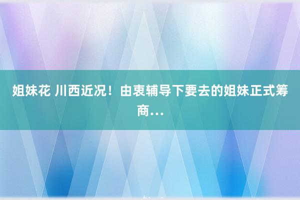 姐妹花 川西近况!由衷辅导下要去的姐妹正式筹商…
