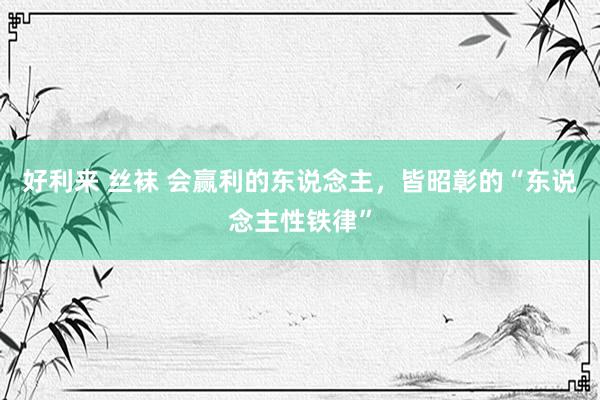 好利来 丝袜 会赢利的东说念主,皆昭彰的“东说念主性铁律”