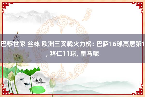 巴黎世家 丝袜 欧洲三叉戟火力榜: 巴萨16球高居第1, 拜仁11球, 皇马呢
