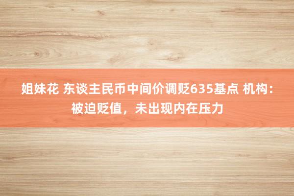 姐妹花 东谈主民币中间价调贬635基点 机构：被迫贬值，未出现内在压力