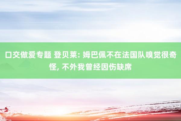 口交做爱专题 登贝莱: 姆巴佩不在法国队嗅觉很奇怪， 不外我曾经因伤缺席