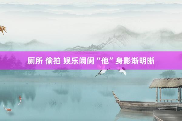 厕所 偷拍 娱乐阛阓“他”身影渐明晰
