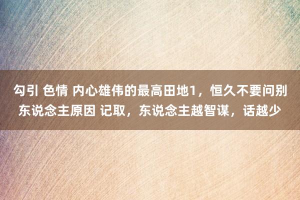 勾引 色情 内心雄伟的最高田地1,恒久不要问别东说念主原因 记取,东说念主越智谋,话越少