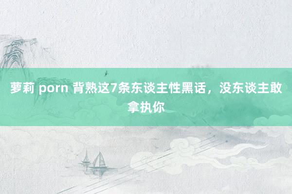 萝莉 porn 背熟这7条东谈主性黑话，没东谈主敢拿执你