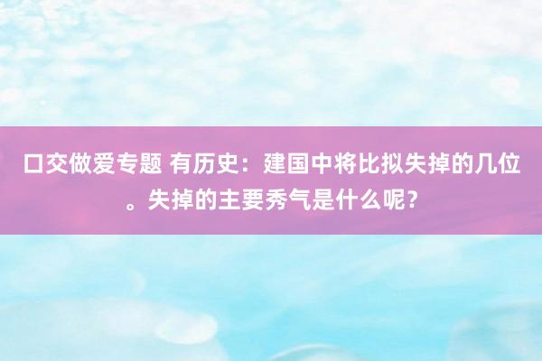 口交做爱专题 有历史:建国中将比拟失掉的几位。失掉的主要秀气是什么呢?