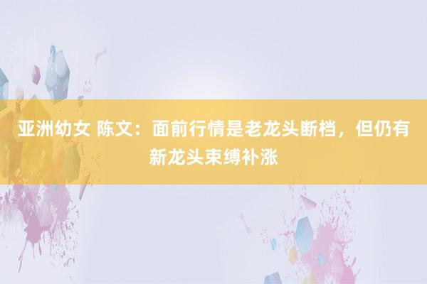 亚洲幼女 陈文：面前行情是老龙头断档，但仍有新龙头束缚补涨