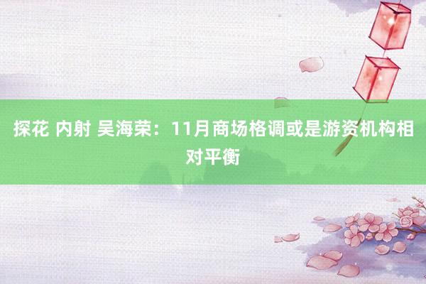 探花 内射 吴海荣：11月商场格调或是游资机构相对平衡
