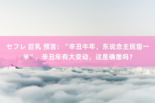 セフレ 巨乳 预言：“辛丑牛年，东说念主民留一半”，辛丑年有大变动，这是确凿吗？