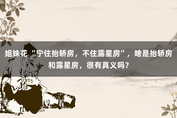 姐妹花 “宁住抬轿房，不住露星房”，啥是抬轿房和露星房，很有真义吗？
