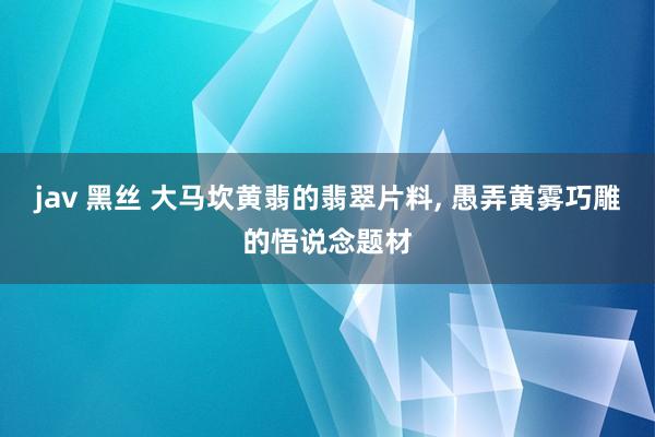 jav 黑丝 大马坎黄翡的翡翠片料， 愚弄黄雾巧雕的悟说念题材