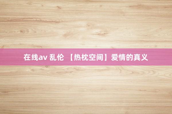 在线av 乱伦 【热枕空间】爱情的真义