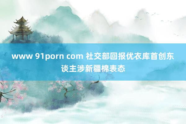 www 91porn com 社交部回报优衣库首创东谈主涉新疆棉表态