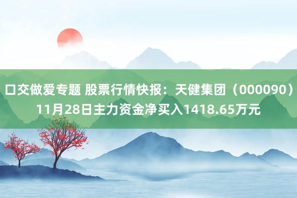 口交做爱专题 股票行情快报：天健集团（000090）11月28日主力资金净买入1418.65万元
