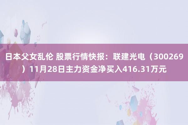 日本父女乱伦 股票行情快报：联建光电（300269）11月28日主力资金净买入416.31万元