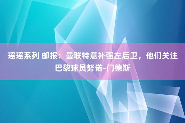 瑶瑶系列 邮报：曼联特意补强左后卫，他们关注巴黎球员努诺-门德斯