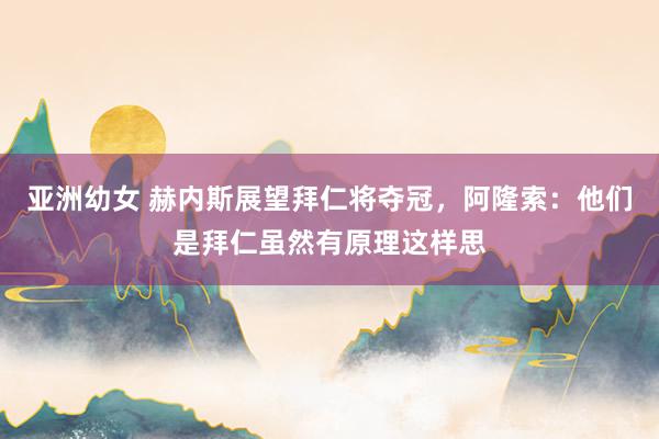 亚洲幼女 赫内斯展望拜仁将夺冠，阿隆索：他们是拜仁虽然有原理这样思