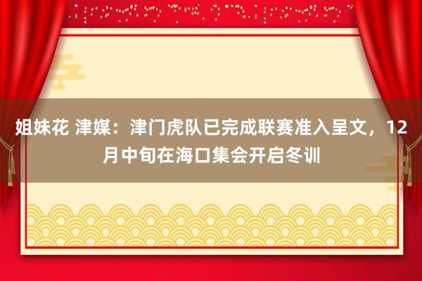姐妹花 津媒：津门虎队已完成联赛准入呈文，12月中旬在海口集会开启冬训