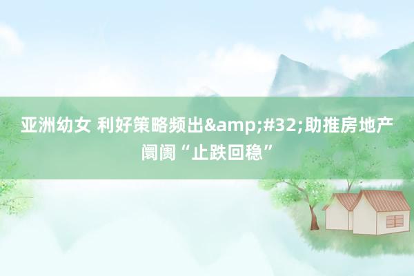 亚洲幼女 利好策略频出&#32;助推房地产阛阓“止跌回稳”