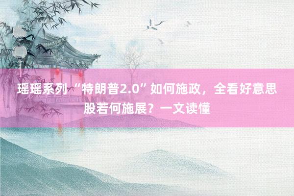 瑶瑶系列 “特朗普2.0”如何施政，全看好意思股若何施展？一文读懂