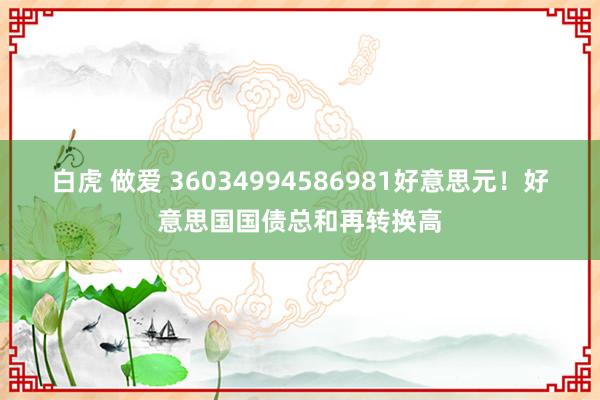 白虎 做爱 36034994586981好意思元！好意思国国债总和再转换高