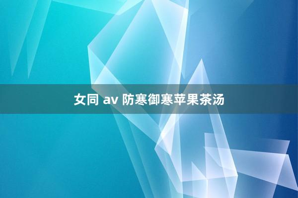 女同 av 防寒御寒苹果茶汤