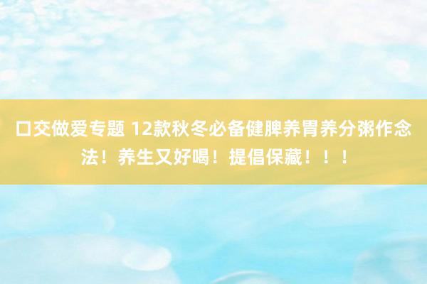 口交做爱专题 12款秋冬必备健脾养胃养分粥作念法！养生又好喝！提倡保藏！！！