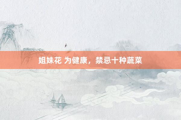 姐妹花 为健康，禁忌十种蔬菜