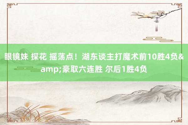眼镜妹 探花 摇荡点！湖东谈主打魔术前10胜4负&豪取六连胜 尔后1胜4负