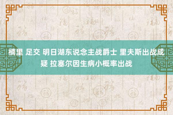 楠里 足交 明日湖东说念主战爵士 里夫斯出战成疑 拉塞尔因生病小概率出战