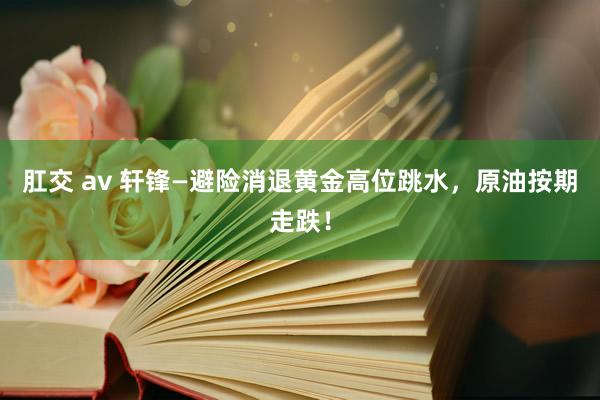 肛交 av 轩锋—避险消退黄金高位跳水，原油按期走跌！