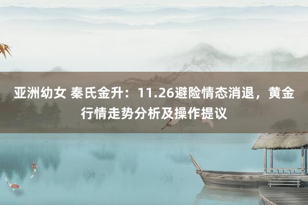 亚洲幼女 秦氏金升：11.26避险情态消退，黄金行情走势分析及操作提议