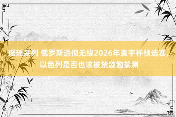 瑶瑶系列 俄罗斯透彻无缘2026年寰宇杯预选赛， 以色列是否也该被禁激勉揣测
