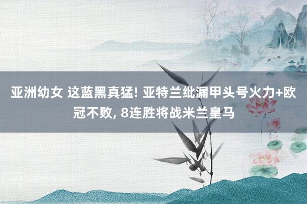亚洲幼女 这蓝黑真猛! 亚特兰纰漏甲头号火力+欧冠不败， 8连胜将战米兰皇马