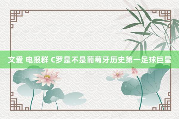 文爱 电报群 C罗是不是葡萄牙历史第一足球巨星