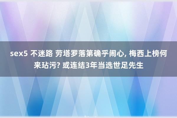 sex5 不迷路 劳塔罗落第确乎闹心， 梅西上榜何来玷污? 或连结3年当选世足先生