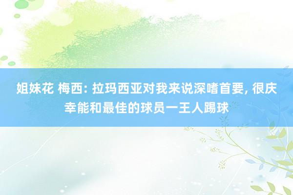 姐妹花 梅西: 拉玛西亚对我来说深嗜首要， 很庆幸能和最佳的球员一王人踢球