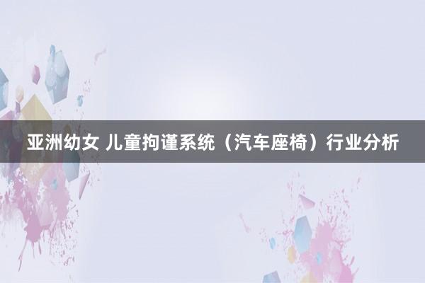 亚洲幼女 儿童拘谨系统（汽车座椅）行业分析