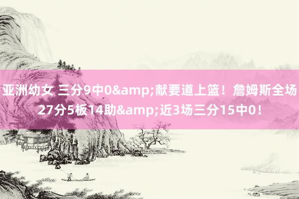 亚洲幼女 三分9中0&献要道上篮！詹姆斯全场27分5板14助&近3场三分15中0！
