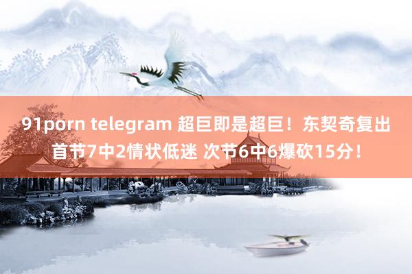 91porn telegram 超巨即是超巨！东契奇复出首节7中2情状低迷 次节6中6爆砍15分！