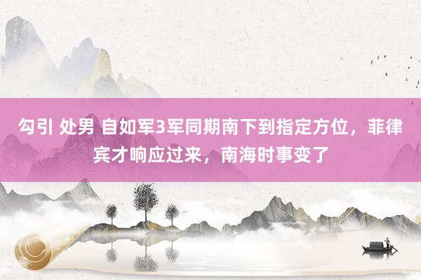 勾引 处男 自如军3军同期南下到指定方位，菲律宾才响应过来，南海时事变了