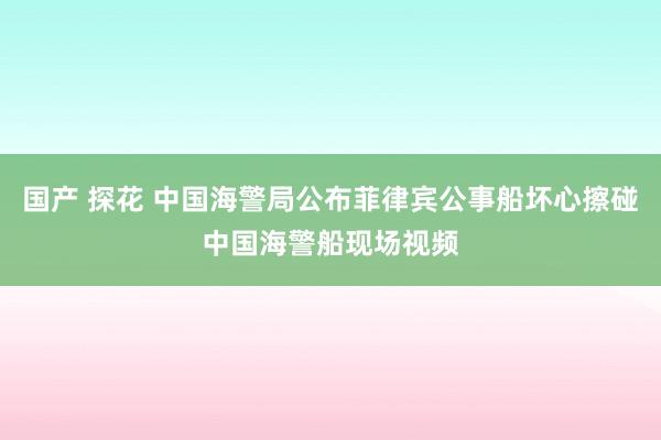 国产 探花 中国海警局公布菲律宾公事船坏心擦碰中国海警船现场视频