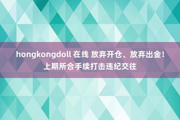 hongkongdoll 在线 放弃开仓、放弃出金！上期所合手续打击违纪交往