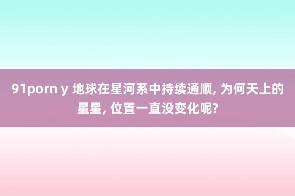 91porn y 地球在星河系中持续通顺， 为何天上的星星， 位置一直没变化呢?