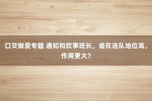 口交做爱专题 通知和炊事班长，谁在连队地位高，作用更大？