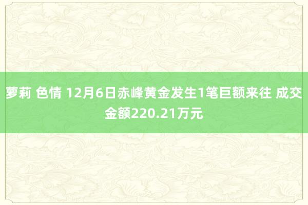 萝莉 色情 12月6日赤峰黄金发生1笔巨额来往 成交金额220.21万元