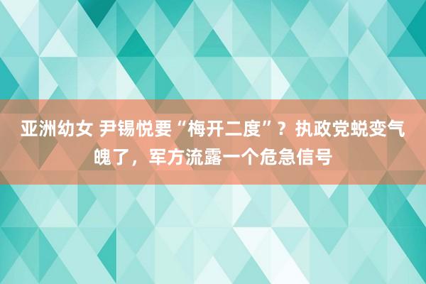 亚洲幼女 尹锡悦要“梅开二度”？执政党蜕变气魄了，军方流露一个危急信号
