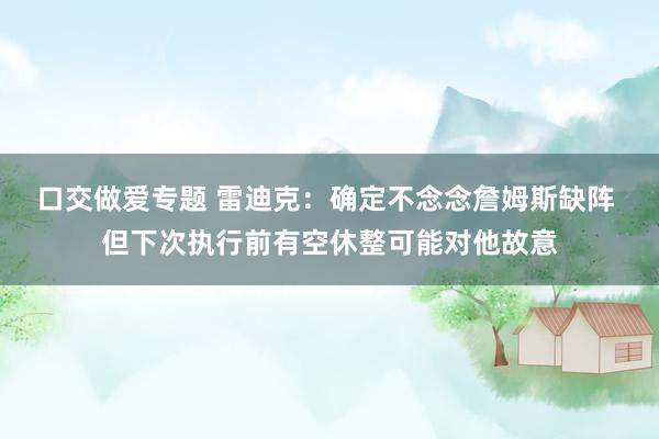 口交做爱专题 雷迪克：确定不念念詹姆斯缺阵 但下次执行前有空休整可能对他故意
