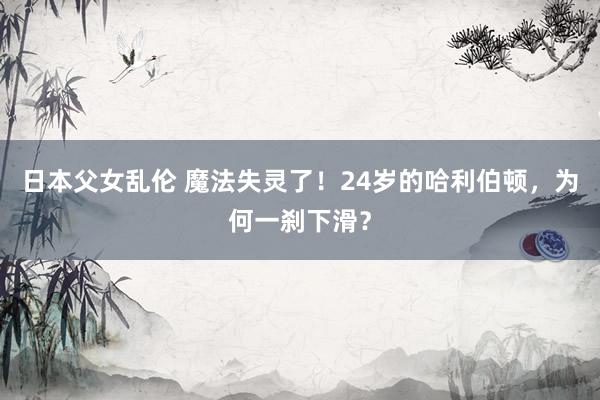 日本父女乱伦 魔法失灵了！24岁的哈利伯顿，为何一刹下滑？