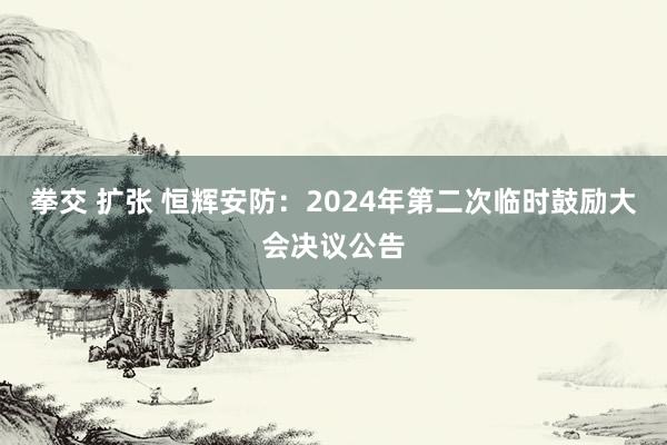 拳交 扩张 恒辉安防：2024年第二次临时鼓励大会决议公告